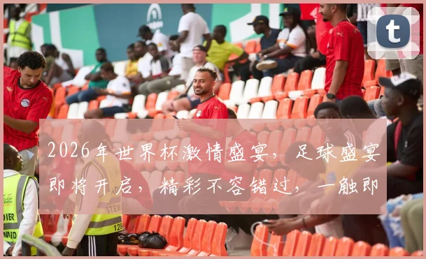 2026年世界杯激情盛宴，足球盛宴即将开启，精彩不容错过，一触即发