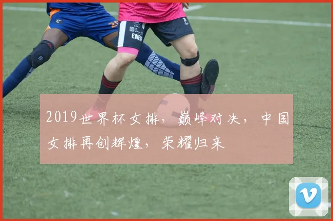 2019世界杯女排，巅峰对决，中国女排再创辉煌，荣耀归来