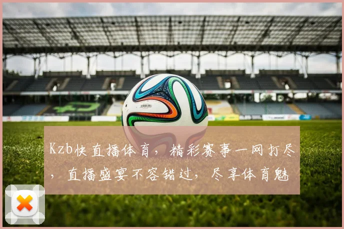 Kzb快直播体育，精彩赛事一网打尽，直播盛宴不容错过，尽享体育魅力，观战盛宴等你来