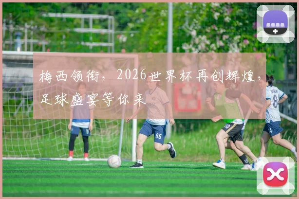 梅西领衔，2026世界杯再创辉煌，足球盛宴等你来