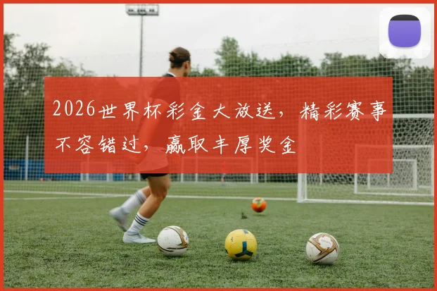 2026世界杯彩金大放送，精彩赛事不容错过，赢取丰厚奖金