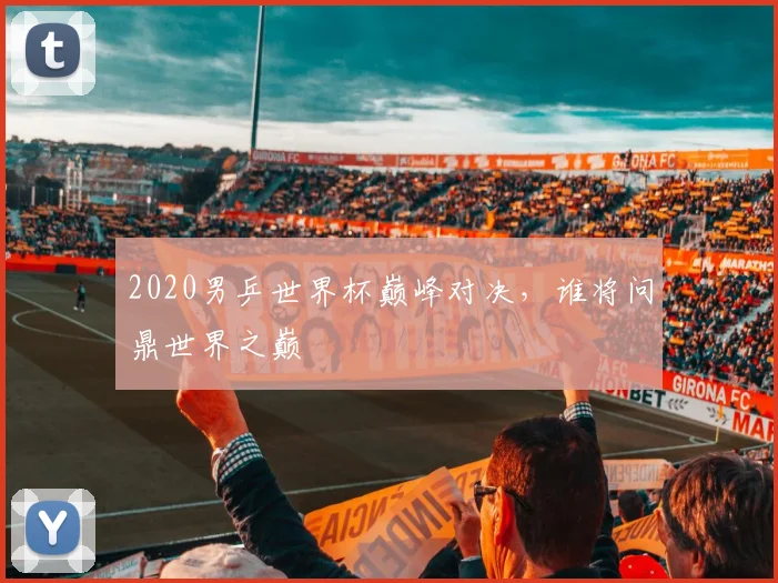 2020男乒世界杯巅峰对决，谁将问鼎世界之巅