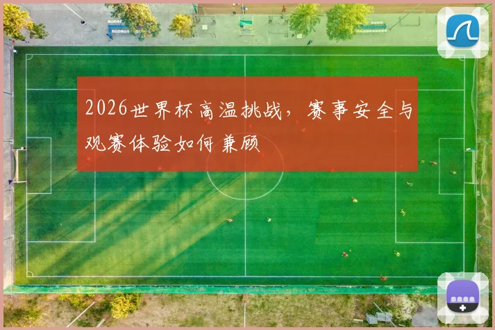 2026世界杯高温挑战，赛事安全与观赛体验如何兼顾