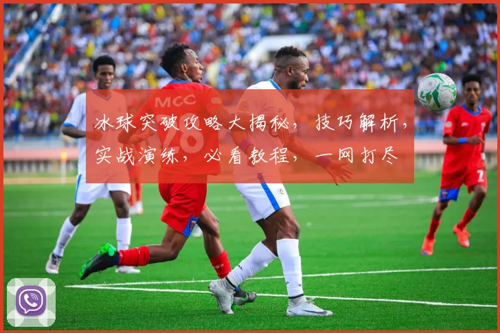 冰球突破攻略大揭秘，技巧解析，实战演练，必看教程，一网打尽