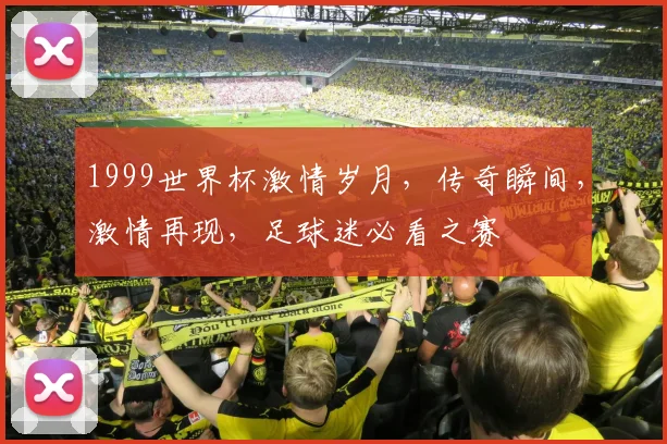 1999世界杯激情岁月，传奇瞬间，激情再现，足球迷必看之赛