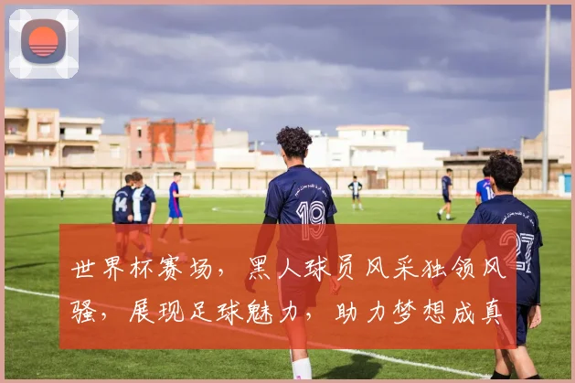 世界杯赛场，黑人球员风采独领风骚，展现足球魅力，助力梦想成真，共创辉煌。