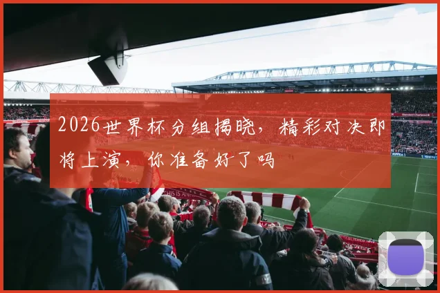 2026世界杯分组揭晓，精彩对决即将上演，你准备好了吗