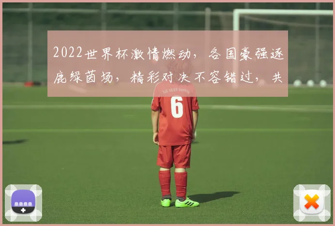 2022世界杯激情燃动，各国豪强逐鹿绿茵场，精彩对决不容错过，共赏足球盛宴