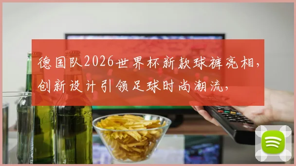 德国队2026世界杯新款球裤亮相，创新设计引领足球时尚潮流，