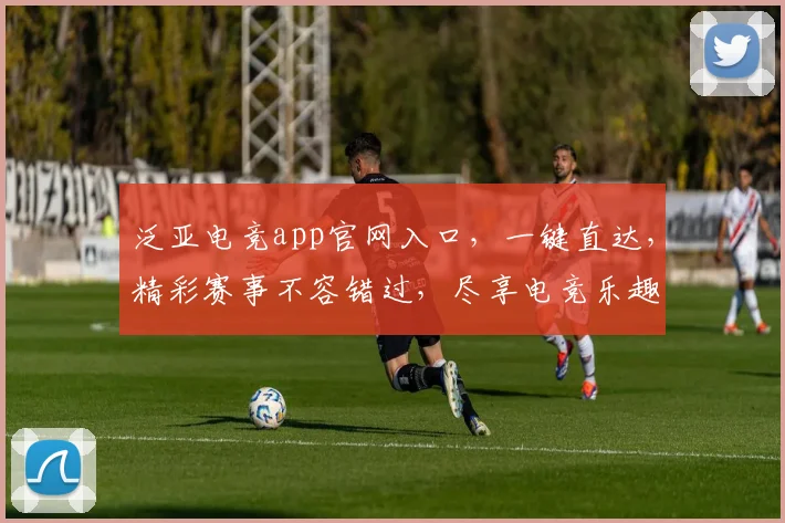 泛亚电竞app官网入口，一键直达，精彩赛事不容错过，尽享电竞乐趣