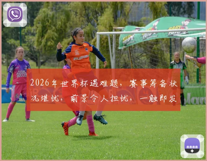 2026年世界杯遇难题，赛事筹备状况堪忧，前景令人担忧，一触即发