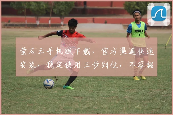 萤石云手机版下载，官方渠道快速安装，稳定使用三步到位，不容错过