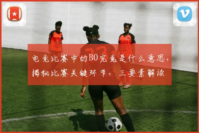 电竞比赛中的BO究竟是什么意思，揭秘比赛关键环节，三要素解读