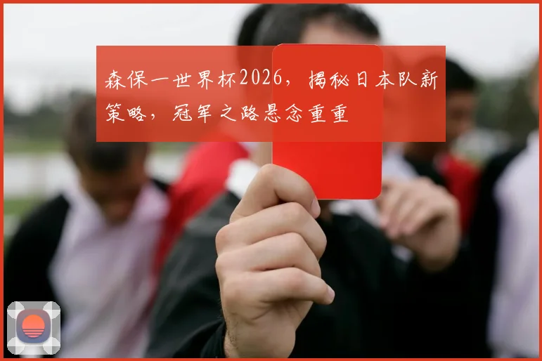 森保一世界杯2026，揭秘日本队新策略，冠军之路悬念重重