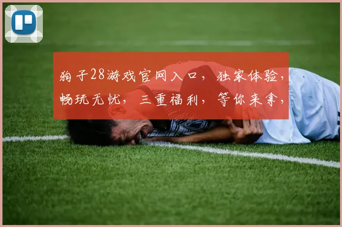 狗子28游戏官网入口，独家体验，畅玩无忧，三重福利，等你来拿，立即加入