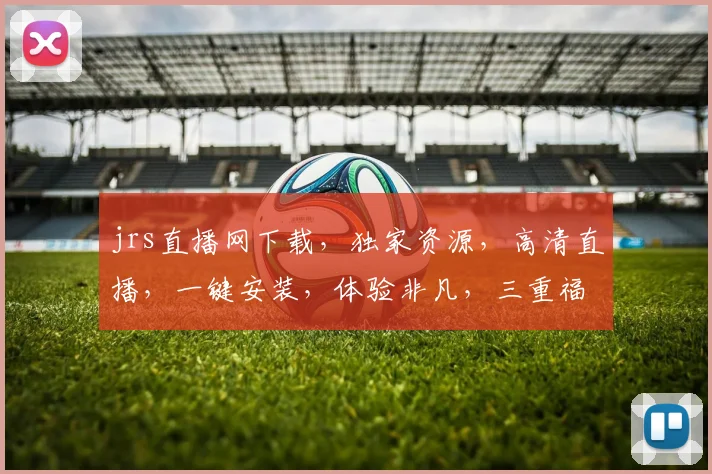 jrs直播网下载，独家资源，高清直播，一键安装，体验非凡，三重福利等你来