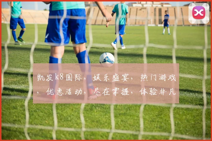 凯发k8国际，娱乐盛宴，热门游戏，优惠活动，尽在掌握，体验非凡
