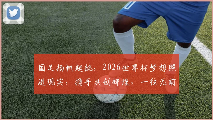 国足扬帆起航，2026世界杯梦想照进现实，携手共创辉煌，一往无前