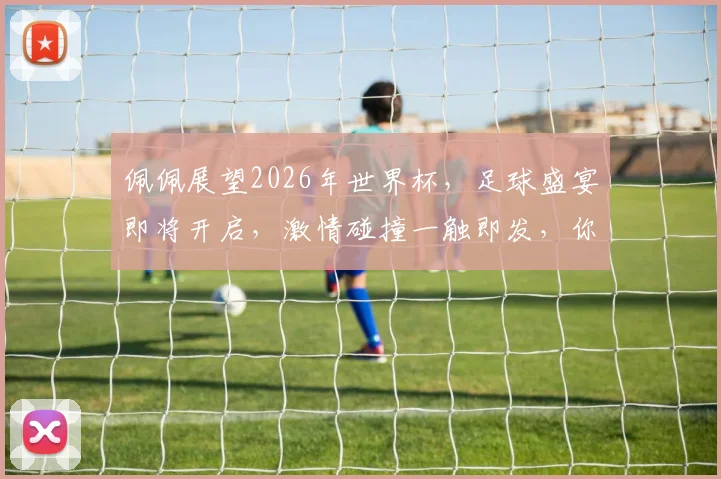 佩佩展望2026年世界杯，足球盛宴即将开启，激情碰撞一触即发，你准备好了吗